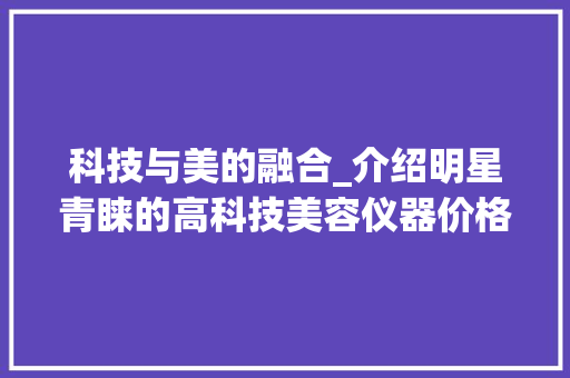科技与美的融合_介绍明星青睐的高科技美容仪器价格之谜 科技与美的融合_介绍明星青睐的高科技美容仪器价格之谜 饮食拾萃