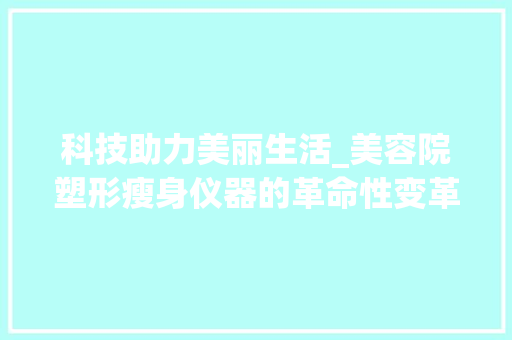 科技助力美丽生活_美容院塑形瘦身仪器的革命性变革 科技助力美丽生活_美容院塑形瘦身仪器的革命性变革 饮食拾萃