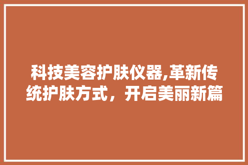 科技美容护肤仪器,革新传统护肤方式，开启美丽新篇章 科技美容护肤仪器,革新传统护肤方式，开启美丽新篇章 饮食拾萃