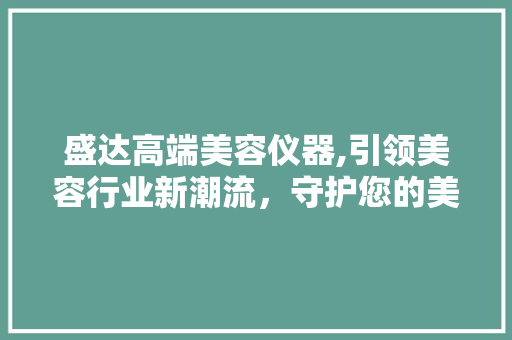 盛达高端美容仪器,引领美容行业新潮流，守护您的美丽与健康 盛达高端美容仪器,引领美容行业新潮流，守护您的美丽与健康 动手制作