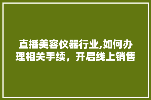 直播美容仪器行业,如何办理相关手续，开启线上销售新篇章 直播美容仪器行业,如何办理相关手续，开启线上销售新篇章 养生保健