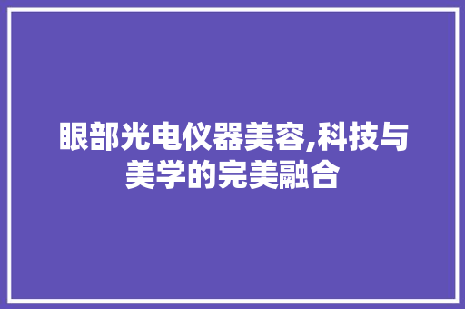 眼部光电仪器美容,科技与美学的完美融合 眼部光电仪器美容,科技与美学的完美融合 服饰装扮