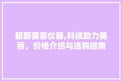 眼部美容仪器,科技助力美丽，价格介绍与选购指南 眼部美容仪器,科技助力美丽，价格介绍与选购指南 养生保健