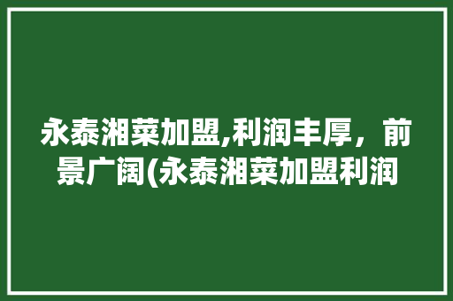 永泰湘菜加盟,利润丰厚，前景广阔(永泰湘菜加盟利润大吗) 永泰湘菜加盟,利润丰厚，前景广阔(永泰湘菜加盟利润大吗) 饮食拾萃