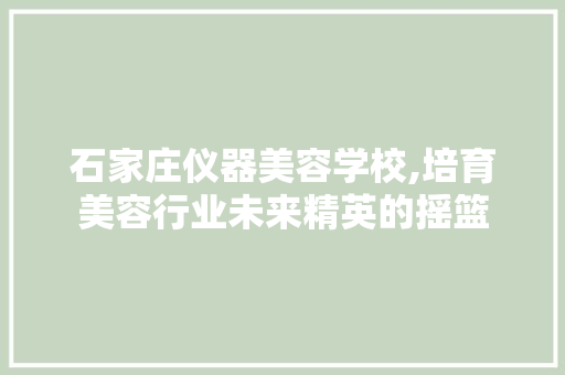 石家庄仪器美容学校,培育美容行业未来精英的摇篮 石家庄仪器美容学校,培育美容行业未来精英的摇篮 养生保健