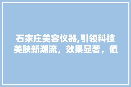石家庄美容仪器,引领科技美肤新潮流，效果显著，值得信赖 石家庄美容仪器,引领科技美肤新潮流，效果显著，值得信赖 家居时尚