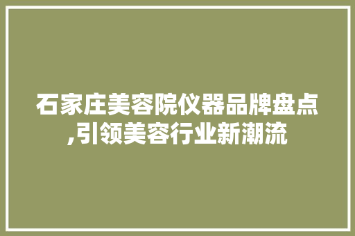 石家庄美容院仪器品牌盘点,引领美容行业新潮流 石家庄美容院仪器品牌盘点,引领美容行业新潮流 旅行地理