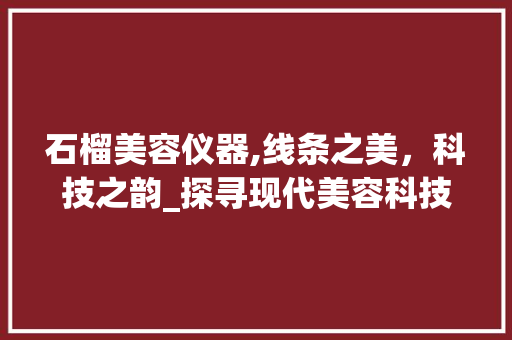 石榴美容仪器,线条之美，科技之韵_探寻现代美容科技的魅力 石榴美容仪器,线条之美，科技之韵_探寻现代美容科技的魅力 养生保健