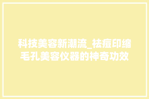 科技美容新潮流_祛痘印缩毛孔美容仪器的神奇功效 科技美容新潮流_祛痘印缩毛孔美容仪器的神奇功效 饮食拾萃