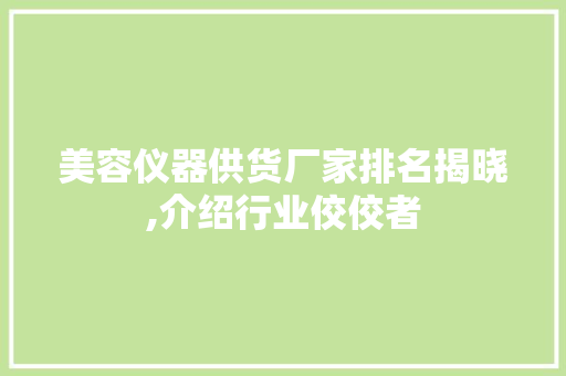 美容仪器供货厂家排名揭晓,介绍行业佼佼者 美容仪器供货厂家排名揭晓,介绍行业佼佼者 服饰装扮