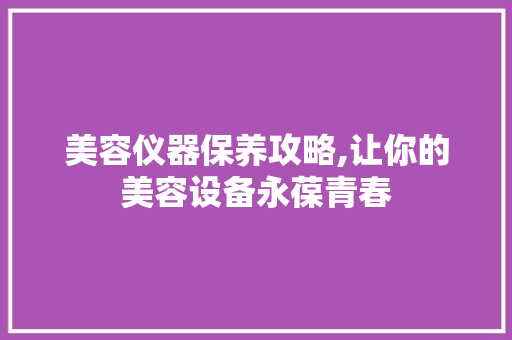 美容仪器保养攻略,让你的美容设备永葆青春 美容仪器保养攻略,让你的美容设备永葆青春 美容塑身