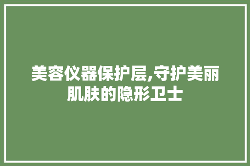 美容仪器保护层,守护美丽肌肤的隐形卫士 美容仪器保护层,守护美丽肌肤的隐形卫士 饮食拾萃