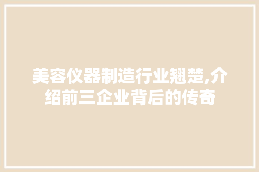 美容仪器制造行业翘楚,介绍前三企业背后的传奇 美容仪器制造行业翘楚,介绍前三企业背后的传奇 动手制作