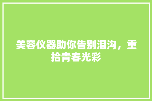 美容仪器助你告别泪沟，重拾青春光彩 美容仪器助你告别泪沟，重拾青春光彩 动手制作