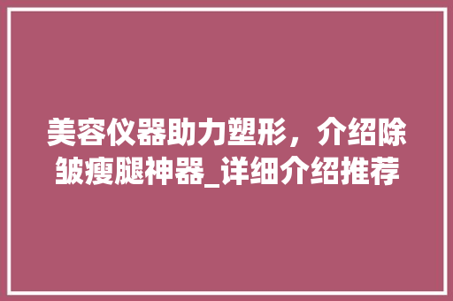 美容仪器助力塑形，介绍除皱瘦腿神器_详细介绍推荐 美容仪器助力塑形，介绍除皱瘦腿神器_详细介绍推荐 服饰装扮