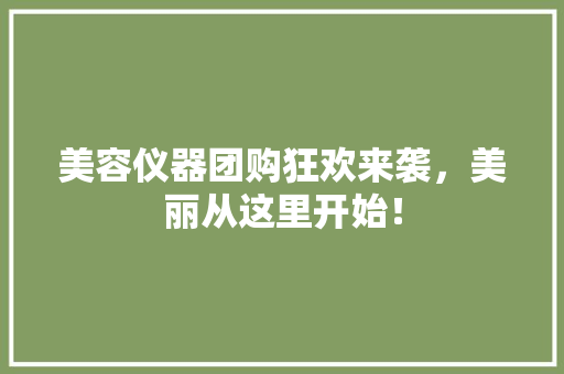 美容仪器团购狂欢来袭，美丽从这里开始！ 美容仪器团购狂欢来袭，美丽从这里开始！ 美容塑身