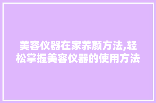美容仪器在家养颜方法,轻松掌握美容仪器的使用方法，开启护肤新篇章 美容仪器在家养颜方法,轻松掌握美容仪器的使用方法，开启护肤新篇章 家居时尚