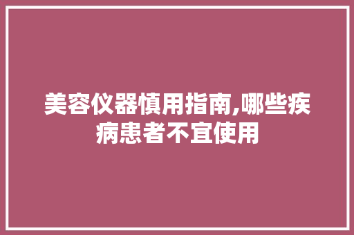 美容仪器慎用指南,哪些疾病患者不宜使用 美容仪器慎用指南,哪些疾病患者不宜使用 动手制作