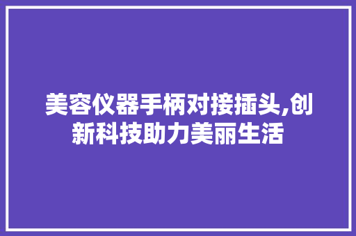 美容仪器手柄对接插头,创新科技助力美丽生活 美容仪器手柄对接插头,创新科技助力美丽生活 日用科普