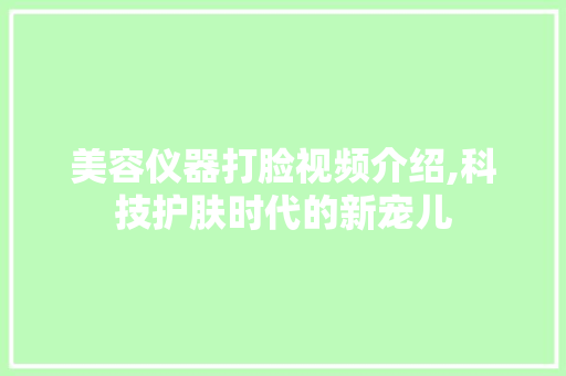 美容仪器打脸视频介绍,科技护肤时代的新宠儿 美容仪器打脸视频介绍,科技护肤时代的新宠儿 动手制作
