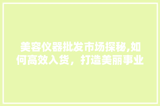 美容仪器批发市场探秘,如何高效入货，打造美丽事业 美容仪器批发市场探秘,如何高效入货，打造美丽事业 旅行地理