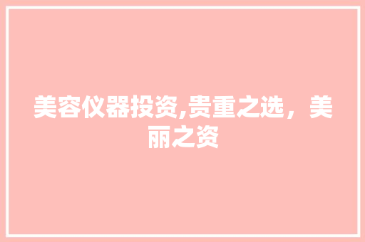 美容仪器投资,贵重之选，美丽之资 美容仪器投资,贵重之选，美丽之资 美容塑身