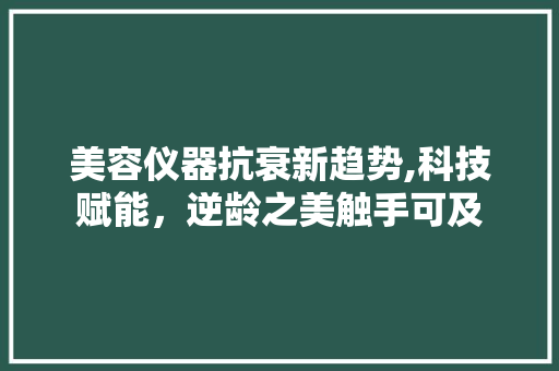 美容仪器抗衰新趋势,科技赋能，逆龄之美触手可及 美容仪器抗衰新趋势,科技赋能，逆龄之美触手可及 服饰装扮