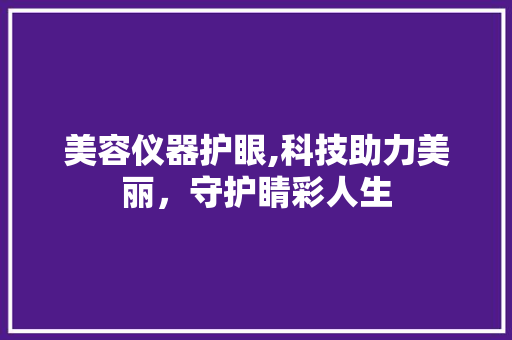 美容仪器护眼,科技助力美丽，守护睛彩人生 美容仪器护眼,科技助力美丽，守护睛彩人生 饮食拾萃