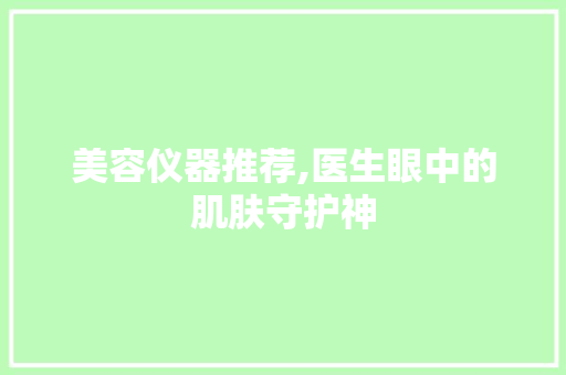 美容仪器推荐,医生眼中的肌肤守护神 美容仪器推荐,医生眼中的肌肤守护神 饮食拾萃