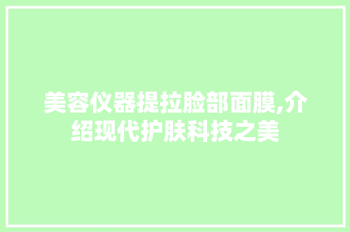 美容仪器提拉脸部面膜,介绍现代护肤科技之美 美容仪器提拉脸部面膜,介绍现代护肤科技之美 饮食拾萃