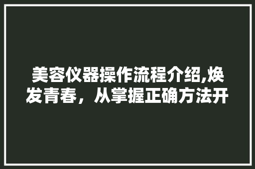 美容仪器操作流程介绍,焕发青春，从掌握正确方法开始 美容仪器操作流程介绍,焕发青春，从掌握正确方法开始 家居时尚