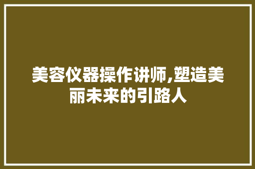 美容仪器操作讲师,塑造美丽未来的引路人 美容仪器操作讲师,塑造美丽未来的引路人 美容塑身