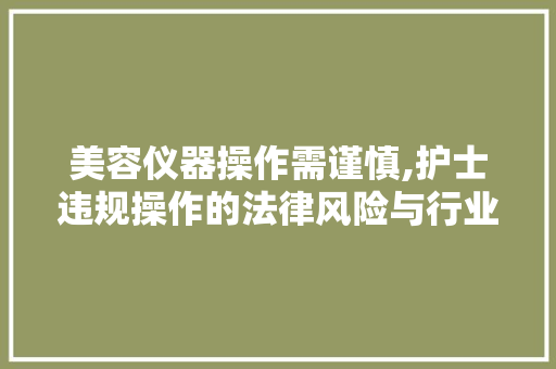 美容仪器操作需谨慎,护士违规操作的法律风险与行业规范 美容仪器操作需谨慎,护士违规操作的法律风险与行业规范 美容塑身