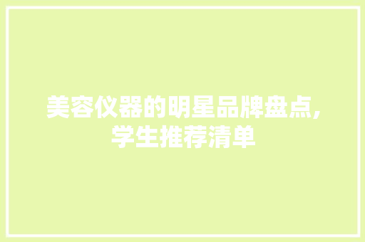 美容仪器的明星品牌盘点,学生推荐清单 美容仪器的明星品牌盘点,学生推荐清单 旅行地理