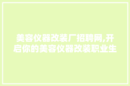 美容仪器改装厂招聘网,开启你的美容仪器改装职业生涯 美容仪器改装厂招聘网,开启你的美容仪器改装职业生涯 美容塑身