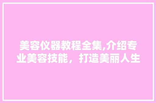 美容仪器教程全集,介绍专业美容技能，打造美丽人生 美容仪器教程全集,介绍专业美容技能，打造美丽人生 美容塑身