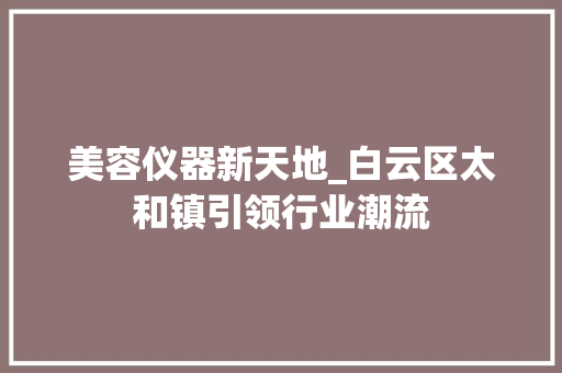 美容仪器新天地_白云区太和镇引领行业潮流 美容仪器新天地_白云区太和镇引领行业潮流 旅行地理