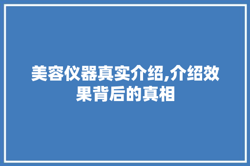 美容仪器真实介绍,介绍效果背后的真相 美容仪器真实介绍,介绍效果背后的真相 饮食拾萃