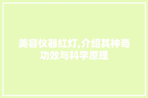 美容仪器红灯,介绍其神奇功效与科学原理 美容仪器红灯,介绍其神奇功效与科学原理 动手制作