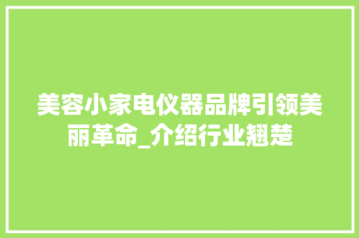 美容小家电仪器品牌引领美丽革命_介绍行业翘楚 美容小家电仪器品牌引领美丽革命_介绍行业翘楚 日用科普