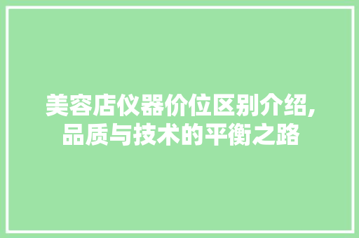 美容店仪器价位区别介绍,品质与技术的平衡之路 美容店仪器价位区别介绍,品质与技术的平衡之路 饮食拾萃