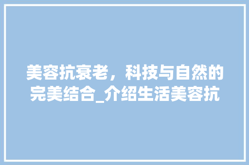 美容抗衰老，科技与自然的完美结合_介绍生活美容抗衰老仪器推荐 美容抗衰老，科技与自然的完美结合_介绍生活美容抗衰老仪器推荐 饮食拾萃
