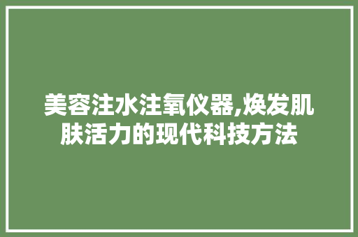 美容注水注氧仪器,焕发肌肤活力的现代科技方法 美容注水注氧仪器,焕发肌肤活力的现代科技方法 旅行地理