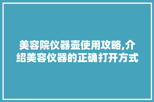 美容院仪器壶使用攻略,介绍美容仪器的正确打开方式 美容院仪器壶使用攻略,介绍美容仪器的正确打开方式 旅行地理