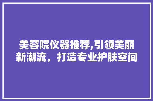 美容院仪器推荐,引领美丽新潮流，打造专业护肤空间 美容院仪器推荐,引领美丽新潮流，打造专业护肤空间 服饰装扮