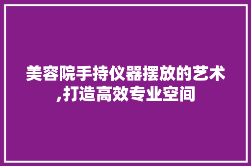 美容院手持仪器摆放的艺术,打造高效专业空间 美容院手持仪器摆放的艺术,打造高效专业空间 家居时尚