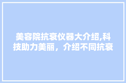 美容院抗衰仪器大介绍,科技助力美丽，介绍不同抗衰仪器的奥秘 美容院抗衰仪器大介绍,科技助力美丽，介绍不同抗衰仪器的奥秘 动手制作