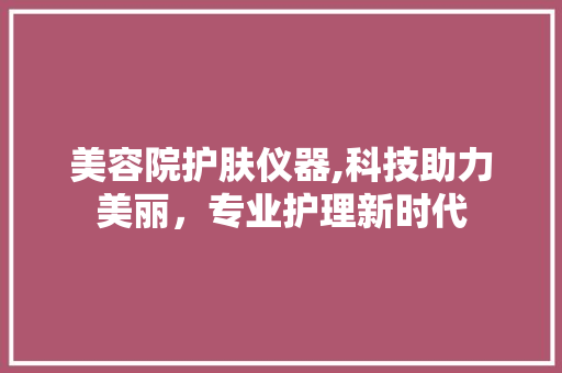 美容院护肤仪器,科技助力美丽，专业护理新时代 美容院护肤仪器,科技助力美丽，专业护理新时代 饮食拾萃
