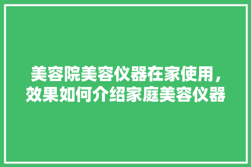 美容院美容仪器在家使用，效果如何介绍家庭美容仪器的秘密 美容院美容仪器在家使用，效果如何介绍家庭美容仪器的秘密 饮食拾萃