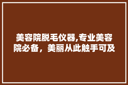 美容院脱毛仪器,专业美容院必备，美丽从此触手可及 美容院脱毛仪器,专业美容院必备，美丽从此触手可及 养生保健
